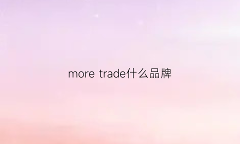 moretrade什么品牌(moreschi是什么档次)